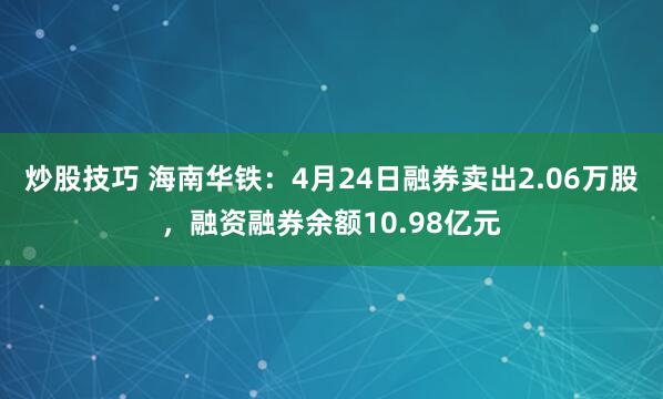 炒股技巧 海南华铁：4月24日融券卖出2.06万股，融资融券余额10.98亿元