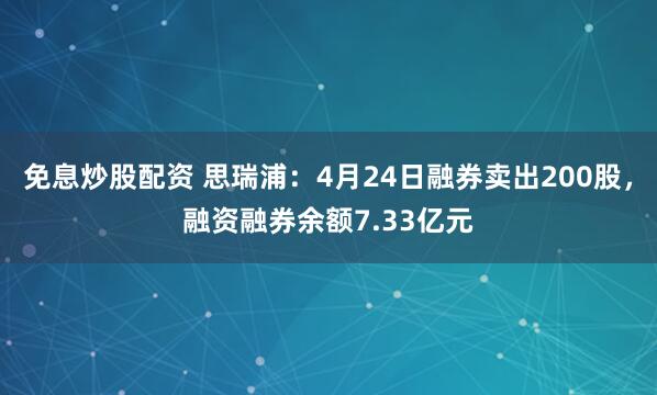 免息炒股配资 思瑞浦：4月24日融券卖出200股，融资融券余额7.33亿元