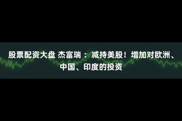 股票配资大盘 杰富瑞 ：减持美股！增加对欧洲、中国、印度的投资