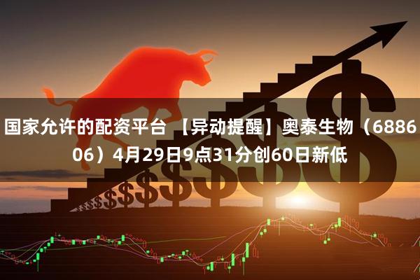 国家允许的配资平台 【异动提醒】奥泰生物（688606）4月29日9点31分创60日新低