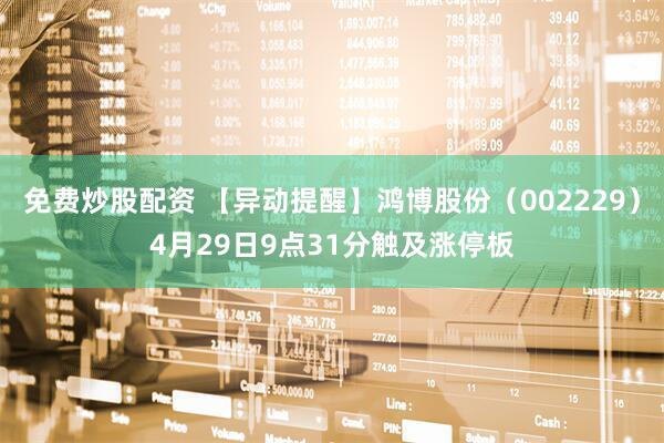 免费炒股配资 【异动提醒】鸿博股份（002229）4月29日9点31分触及涨停板