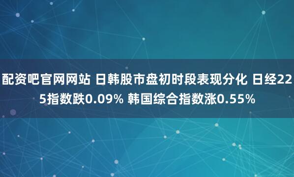 配资吧官网网站 日韩股市盘初时段表现分化 日经225指数跌0.09% 韩国综合指数涨0.55%