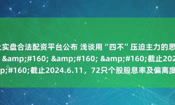 网上实盘合法配资平台公布 浅谈用“四不”压迫主力的思路&#160; &#160; &#160; &#160;截止2024.6.11，72只个股股息率及偏离度最新数据