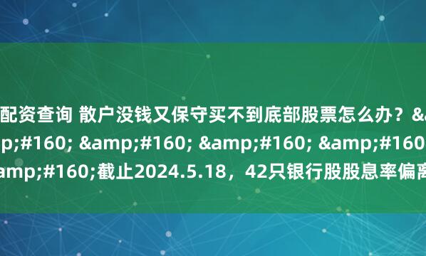 实盘配资查询 散户没钱又保守买不到底部股票怎么办？&#160; &#160; &#160; &#160; &#160;截止2024.5.18，42只银行股股息率偏离度最新数据更新