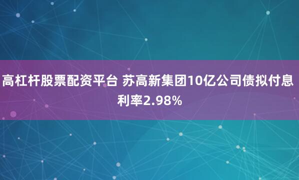 高杠杆股票配资平台 苏高新集团10亿公司债拟付息 利率2.98%