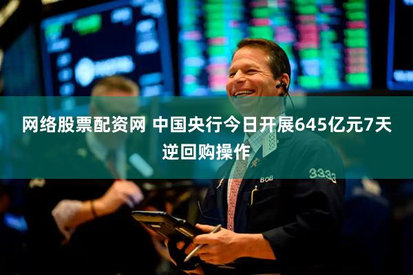 网络股票配资网 中国央行今日开展645亿元7天逆回购操作