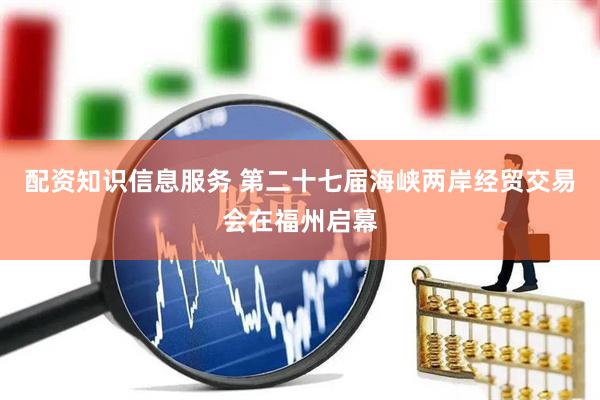 配资知识信息服务 第二十七届海峡两岸经贸交易会在福州启幕