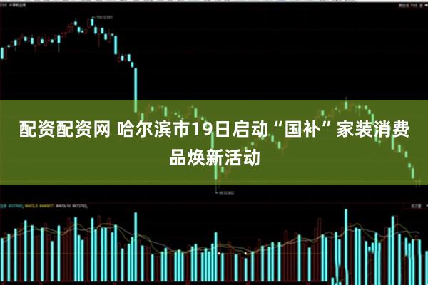 配资配资网 哈尔滨市19日启动“国补”家装消费品焕新活动