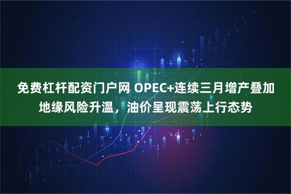 免费杠杆配资门户网 OPEC+连续三月增产叠加地缘风险升温，油价呈现震荡上行态势