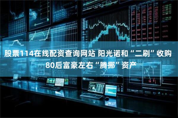 股票114在线配资查询网站 阳光诺和“二刷”收购   80后富豪左右“腾挪”资产