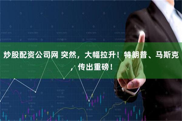 炒股配资公司网 突然，大幅拉升！特朗普、马斯克，传出重磅！