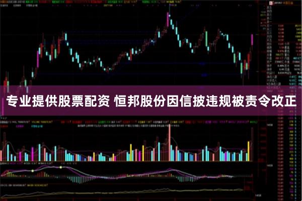 专业提供股票配资 恒邦股份因信披违规被责令改正