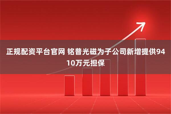 正规配资平台官网 铭普光磁为子公司新增提供9410万元担保