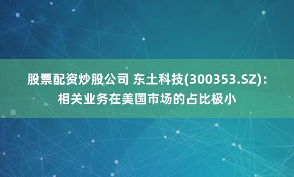 股票配资炒股公司 东土科技(300353.SZ)：相关业务在美国市场的占比极小