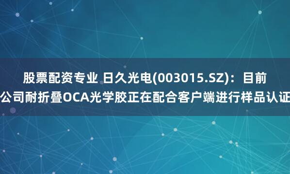 股票配资专业 日久光电(003015.SZ)：目前公司耐折叠OCA光学胶正在配合客户端进行样品认证