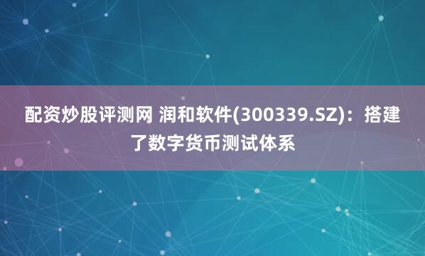 配资炒股评测网 润和软件(300339.SZ)：搭建了数字货币测试体系