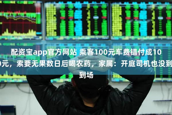 配资宝app官方网站 乘客100元车费错付成1010元，索要无果数日后喝农药，家属：开庭司机也没到场