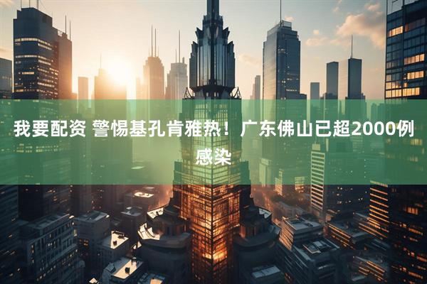 我要配资 警惕基孔肯雅热！广东佛山已超2000例感染
