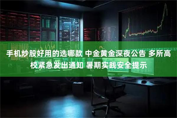 手机炒股好用的选哪款 中金黄金深夜公告 多所高校紧急发出通知 暑期实践安全提示