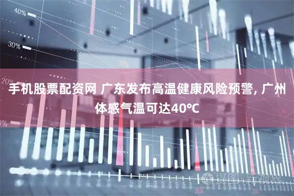 手机股票配资网 广东发布高温健康风险预警, 广州体感气温可达40℃
