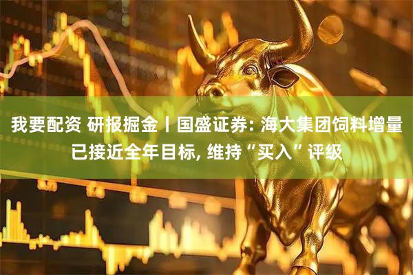 我要配资 研报掘金丨国盛证券: 海大集团饲料增量已接近全年目标, 维持“买入”评级