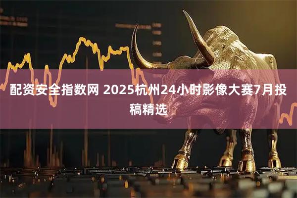 配资安全指数网 2025杭州24小时影像大赛7月投稿精选