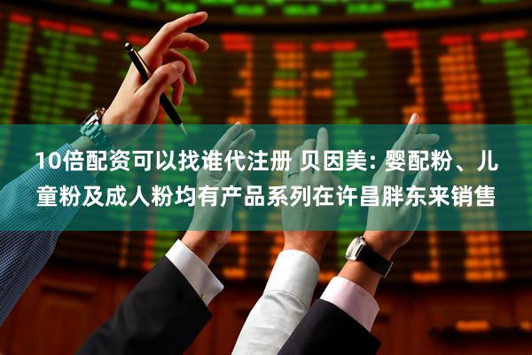 10倍配资可以找谁代注册 贝因美: 婴配粉、儿童粉及成人粉均有产品系列在许昌胖东来销售