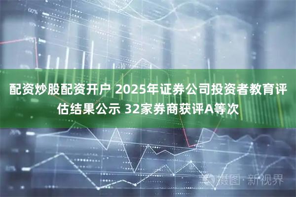 配资炒股配资开户 2025年证券公司投资者教育评估结果公示 32家券商获评A等次