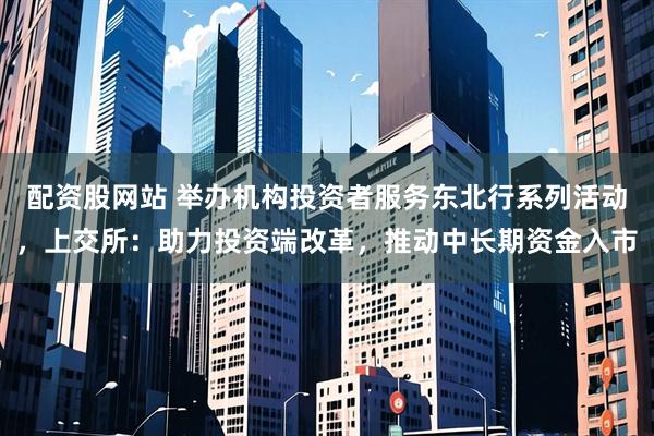 配资股网站 举办机构投资者服务东北行系列活动，上交所：助力投资端改革，推动中长期资金入市