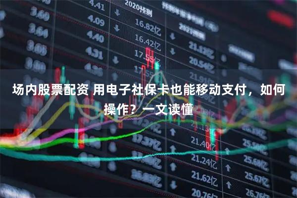 场内股票配资 用电子社保卡也能移动支付，如何操作？一文读懂