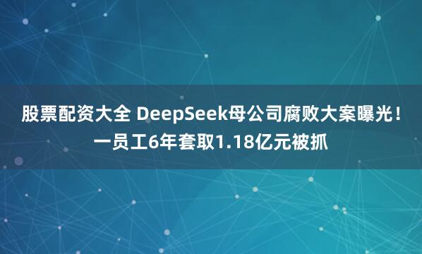 股票配资大全 DeepSeek母公司腐败大案曝光！一员工6年套取1.18亿元被抓