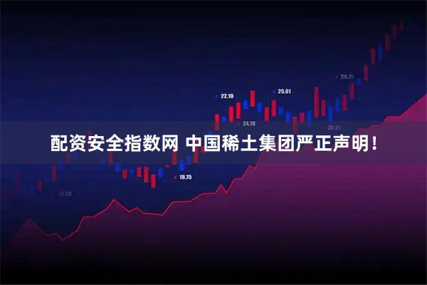 配资安全指数网 中国稀土集团严正声明！