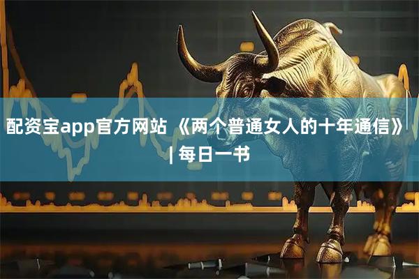 配资宝app官方网站 《两个普通女人的十年通信》 | 每日一书