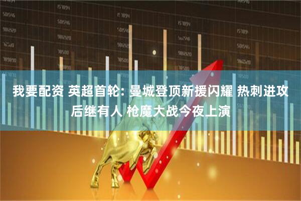 我要配资 英超首轮: 曼城登顶新援闪耀 热刺进攻后继有人 枪魔大战今夜上演