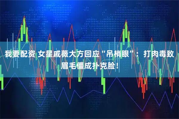我要配资 女星戚薇大方回应“吊梢眼”：打肉毒致眉毛僵成扑克脸！