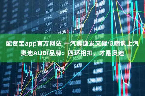 配资宝app官方网站 一汽奥迪发文疑似嘲讽上汽奥迪AUDI品牌：四环相扣，才是奥迪
