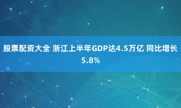 股票配资大全 浙江上半年GDP达4.5万亿 同比增长5.8%
