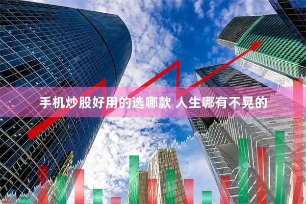 手机炒股好用的选哪款 人生哪有不晃的