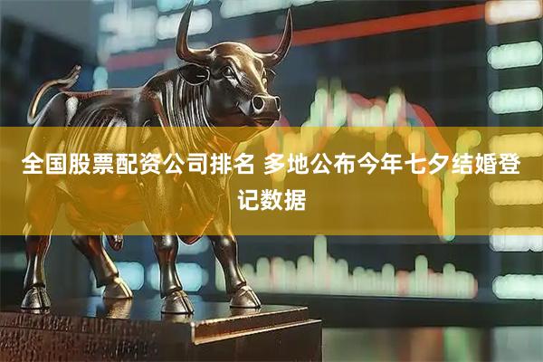 全国股票配资公司排名 多地公布今年七夕结婚登记数据