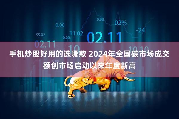 手机炒股好用的选哪款 2024年全国碳市场成交额创市场启动以来年度新高