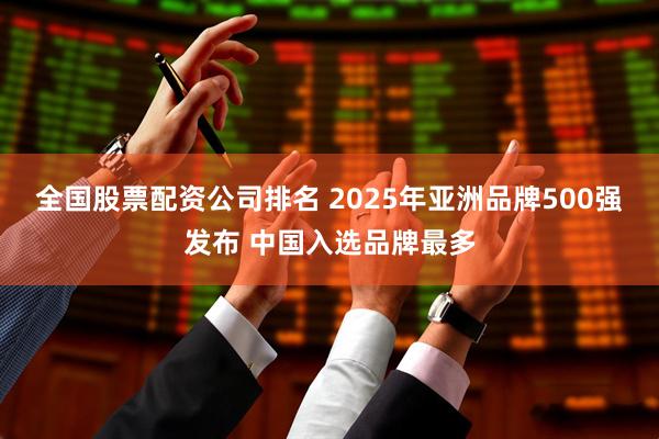 全国股票配资公司排名 2025年亚洲品牌500强发布 中国入选品牌最多