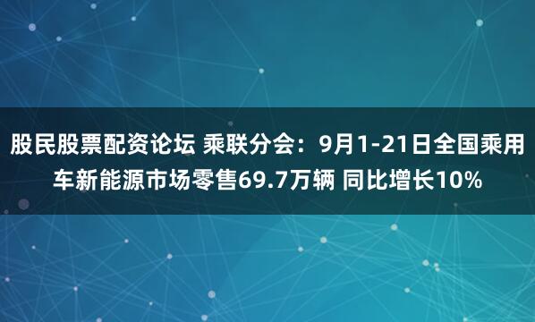 股民股票配资论坛 乘联分会：9月1-21日全国乘用车新能源市场零售69.7万辆 同比增长10%