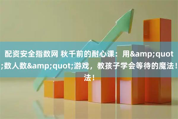 配资安全指数网 秋千前的耐心课：用&quot;数人数&quot;游戏，教孩子学会等待的魔法！