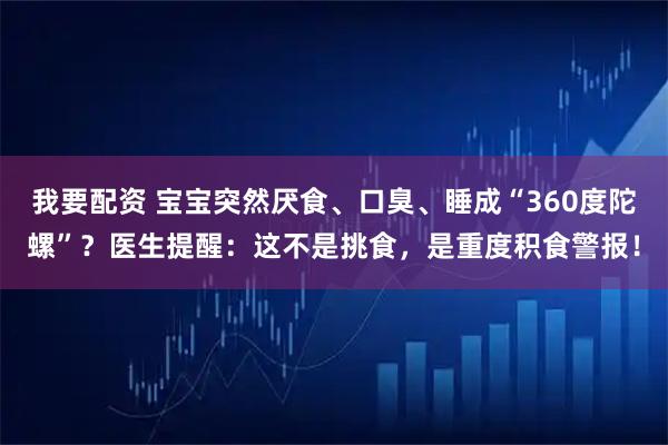 我要配资 宝宝突然厌食、口臭、睡成“360度陀螺”？医生提醒：这不是挑食，是重度积食警报！
