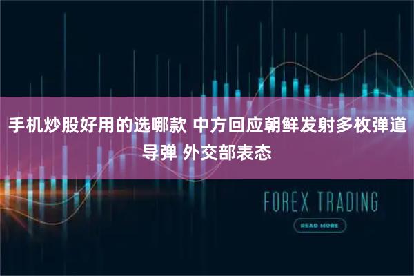 手机炒股好用的选哪款 中方回应朝鲜发射多枚弹道导弹 外交部表态