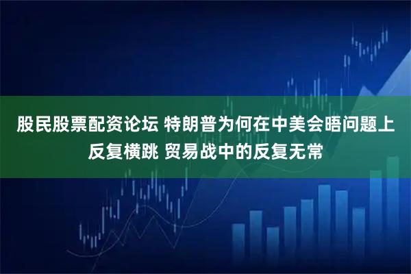 股民股票配资论坛 特朗普为何在中美会晤问题上反复横跳 贸易战中的反复无常