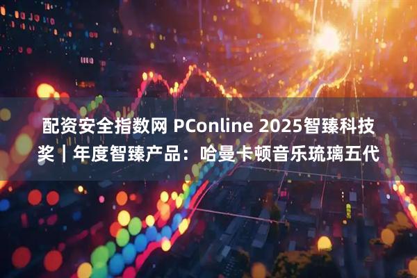 配资安全指数网 PConline 2025智臻科技奖｜年度智臻产品：哈曼卡顿音乐琉璃五代