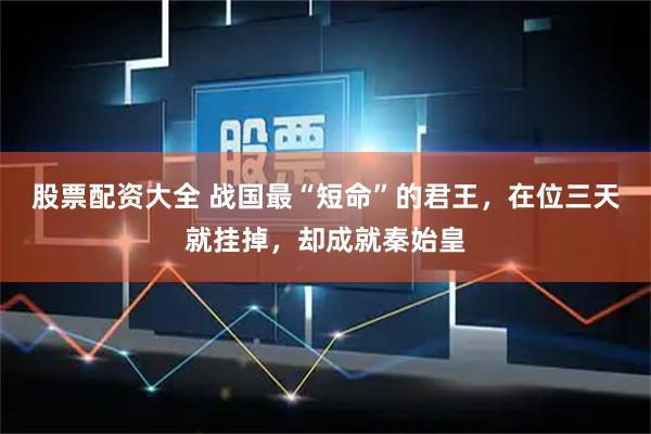股票配资大全 战国最“短命”的君王，在位三天就挂掉，却成就秦始皇
