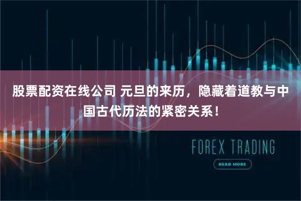 股票配资在线公司 元旦的来历，隐藏着道教与中国古代历法的紧密关系！