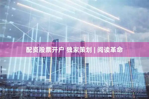 配资股票开户 独家策划 | 阅读革命